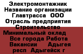 Электромонтажник › Название организации ­ Главтрасса, ООО › Отрасль предприятия ­ Строительство › Минимальный оклад ­ 1 - Все города Работа » Вакансии   . Адыгея респ.,Адыгейск г.